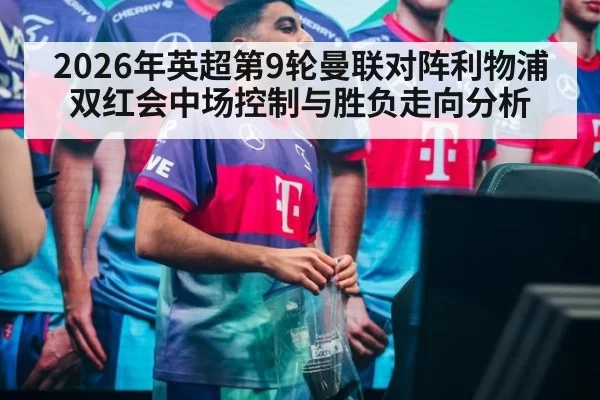 2026年英超第9轮曼联对阵利物浦双红会中场控制与胜负走向分析