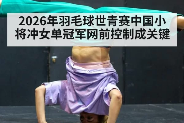 2026年羽毛球世青赛中国小将冲女单冠军网前控制成关键
